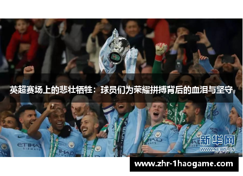 英超赛场上的悲壮牺牲:球员们为荣耀拼搏背后的血泪与坚守 英超赛场上的悲壮牺牲:球员们为荣耀拼搏背后的血泪与坚守