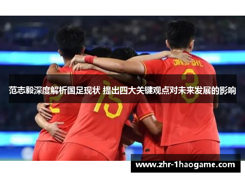 范志毅深度解析国足现状 提出四大关键观点对未来发展的影响