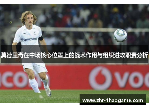 莫德里奇在中场核心位置上的战术作用与组织进攻职责分析 莫德里奇在中场核心位置上的战术作用与组织进攻职责分析