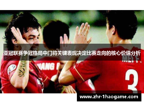 亚冠联赛争冠格局中门将关键表现决定比赛走向的核心价值分析 亚冠联赛争冠格局中门将关键表现决定比赛走向的核心价值分析