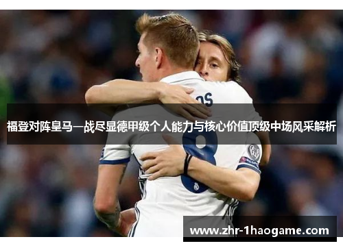 福登对阵皇马一战尽显德甲级个人能力与核心价值顶级中场风采解析