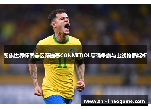 聚焦世界杯南美区预选赛CONMEBOL豪强争霸与出线格局解析