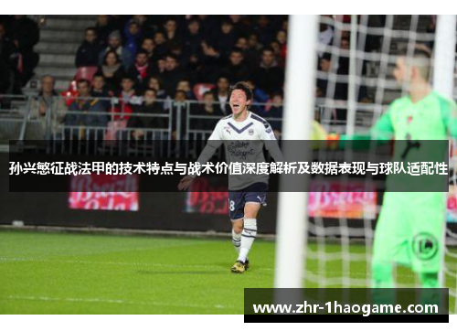 孙兴慜征战法甲的技术特点与战术价值深度解析及数据表现与球队适配性 孙兴慜征战法甲的技术特点与战术价值深度解析及数据表现与球队适配性