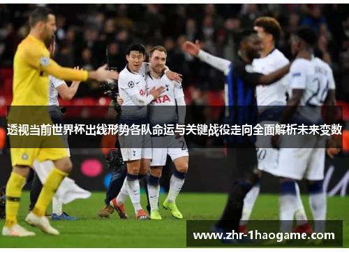 透视当前世界杯出线形势各队命运与关键战役走向全面解析未来变数 透视当前世界杯出线形势各队命运与关键战役走向全面解析未来变数