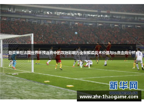 登贝莱在法国世界杯预选赛中的攻防影响力全景解读战术价值与比赛走向分析