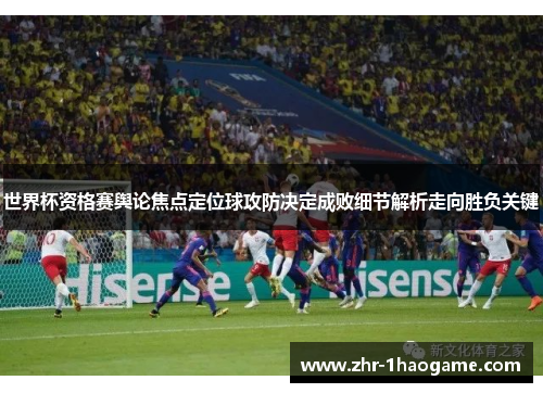 世界杯资格赛舆论焦点定位球攻防决定成败细节解析走向胜负关键