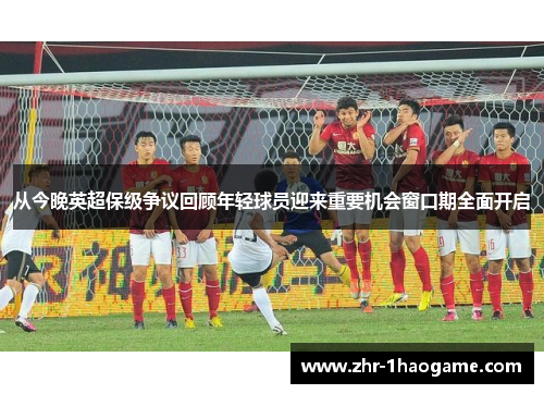 从今晚英超保级争议回顾年轻球员迎来重要机会窗口期全面开启