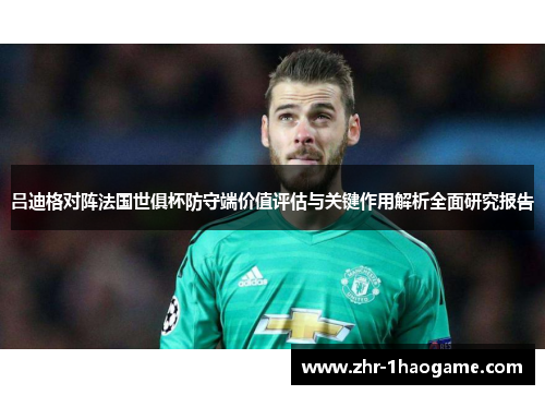 吕迪格对阵法国世俱杯防守端价值评估与关键作用解析全面研究报告