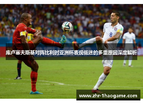 库卢塞夫斯基对阵比利时亚洲杯表现低迷的多重原因深度解析 库卢塞夫斯基对阵比利时亚洲杯表现低迷的多重原因深度解析