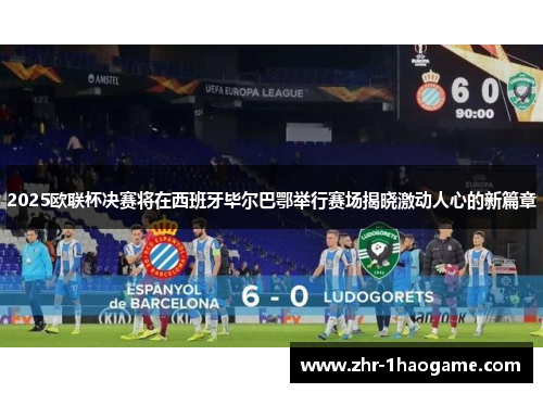 2025欧联杯决赛将在西班牙毕尔巴鄂举行赛场揭晓激动人心的新篇章 2025欧联杯决赛将在西班牙毕尔巴鄂举行赛场揭晓激动人心的新篇章