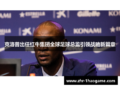 克洛普出任红牛集团全球足球总监引领战略新篇章 克洛普出任红牛集团全球足球总监引领战略新篇章