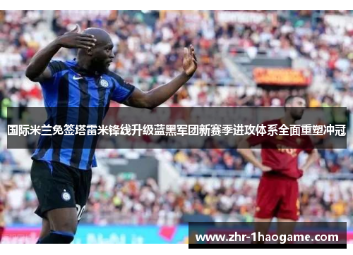 国际米兰免签塔雷米锋线升级蓝黑军团新赛季进攻体系全面重塑冲冠
