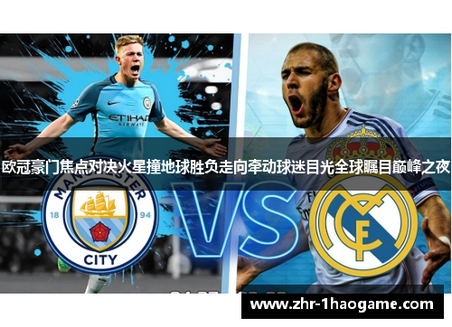 欧冠豪门焦点对决火星撞地球胜负走向牵动球迷目光全球瞩目巅峰之夜