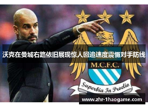 沃克在曼城右路依旧展现惊人回追速度震慑对手防线