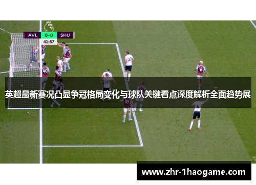 英超最新赛况凸显争冠格局变化与球队关键看点深度解析全面趋势展 英超最新赛况凸显争冠格局变化与球队关键看点深度解析全面趋势展