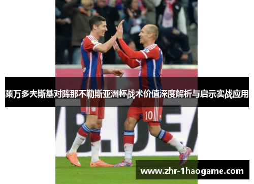 莱万多夫斯基对阵那不勒斯亚洲杯战术价值深度解析与启示实战应用 莱万多夫斯基对阵那不勒斯亚洲杯战术价值深度解析与启示实战应用