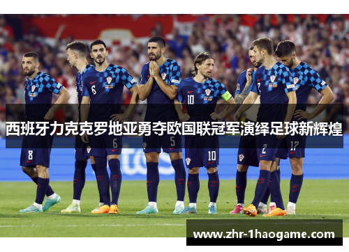 西班牙力克克罗地亚勇夺欧国联冠军演绎足球新辉煌