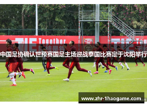 中国足协确认世预赛国足主场迎战泰国比赛定于沈阳举行 中国足协确认世预赛国足主场迎战泰国比赛定于沈阳举行