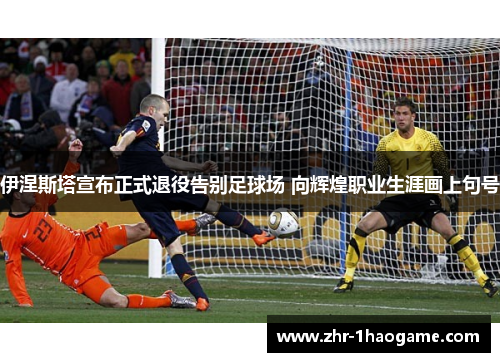 伊涅斯塔宣布正式退役告别足球场 向辉煌职业生涯画上句号 伊涅斯塔宣布正式退役告别足球场 向辉煌职业生涯画上句号