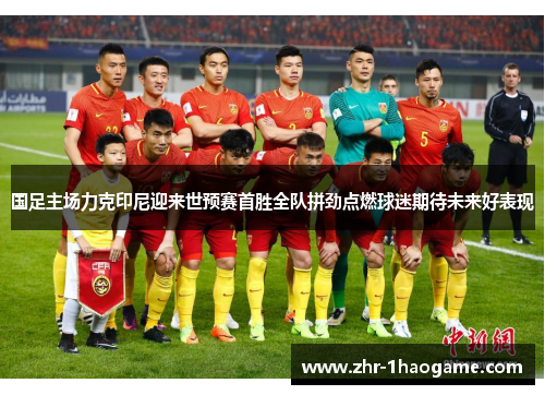国足主场力克印尼迎来世预赛首胜全队拼劲点燃球迷期待未来好表现