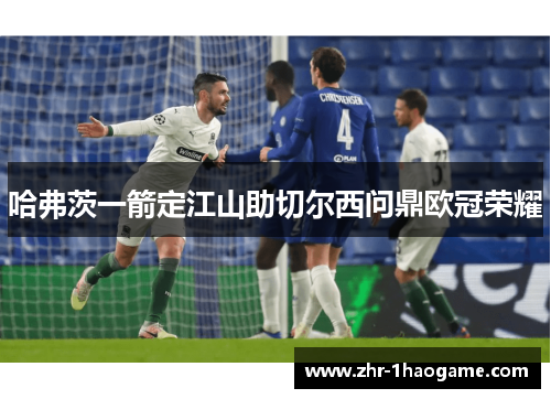 哈弗茨一箭定江山助切尔西问鼎欧冠荣耀 哈弗茨一箭定江山助切尔西问鼎欧冠荣耀