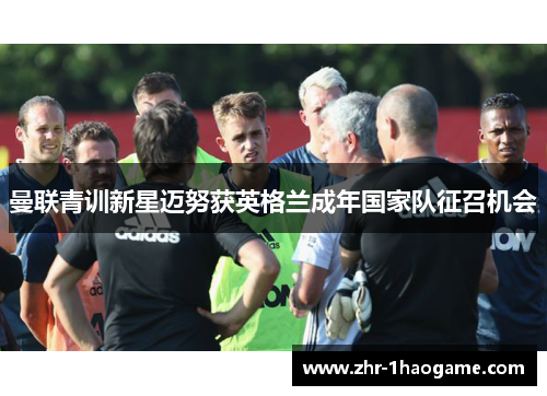 曼联青训新星迈努获英格兰成年国家队征召机会