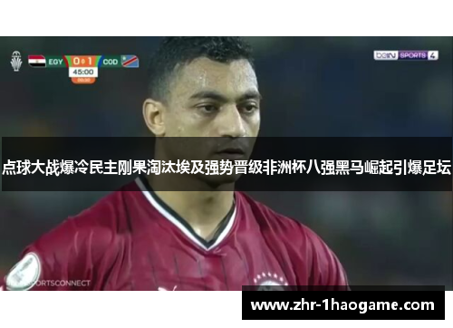 点球大战爆冷民主刚果淘汰埃及强势晋级非洲杯八强黑马崛起引爆足坛