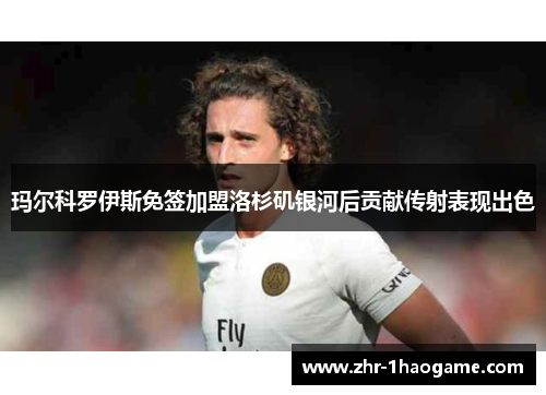 玛尔科罗伊斯免签加盟洛杉矶银河后贡献传射表现出色