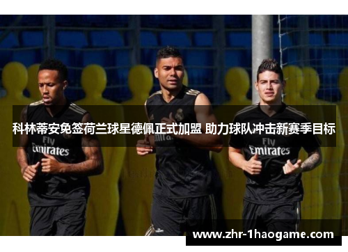 科林蒂安免签荷兰球星德佩正式加盟 助力球队冲击新赛季目标