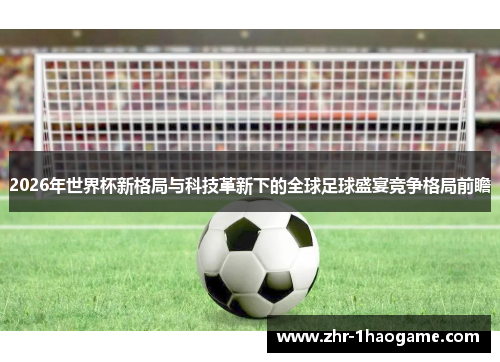 2026年世界杯新格局与科技革新下的全球足球盛宴竞争格局前瞻