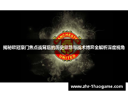 揭秘欧冠豪门焦点战背后的历史恩怨与战术博弈全解析深度视角 揭秘欧冠豪门焦点战背后的历史恩怨与战术博弈全解析深度视角