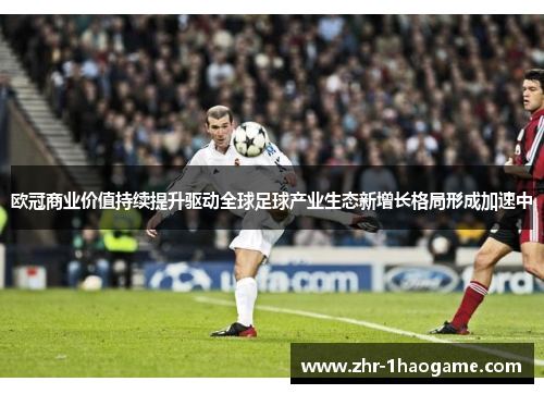 欧冠商业价值持续提升驱动全球足球产业生态新增长格局形成加速中