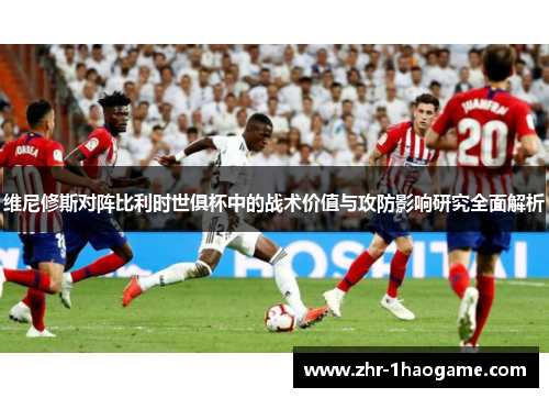 维尼修斯对阵比利时世俱杯中的战术价值与攻防影响研究全面解析 维尼修斯对阵比利时世俱杯中的战术价值与攻防影响研究全面解析