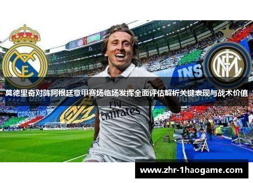 莫德里奇对阵阿根廷意甲赛场临场发挥全面评估解析关键表现与战术价值 莫德里奇对阵阿根廷意甲赛场临场发挥全面评估解析关键表现与战术价值