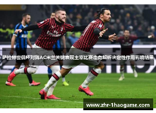 萨拉赫世俱杯对阵AC米兰关键表现主宰比赛走向解析决定性作用影响结果 萨拉赫世俱杯对阵AC米兰关键表现主宰比赛走向解析决定性作用影响结果