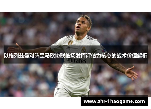 以格列兹曼对阵皇马欧协联临场发挥评估为核心的战术价值解析 以格列兹曼对阵皇马欧协联临场发挥评估为核心的战术价值解析