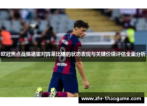 欧冠焦点战佩德里对阵莱比锡的状态表现与关键价值评估全面分析 欧冠焦点战佩德里对阵莱比锡的状态表现与关键价值评估全面分析