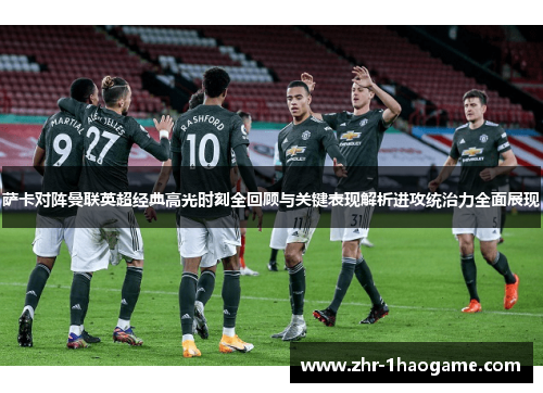 萨卡对阵曼联英超经典高光时刻全回顾与关键表现解析进攻统治力全面展现 萨卡对阵曼联英超经典高光时刻全回顾与关键表现解析进攻统治力全面展现