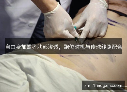 自由身加盟者肋部渗透,跑位时机与传球线路配合 自由身加盟者肋部渗透,跑位时机与传球线路配合