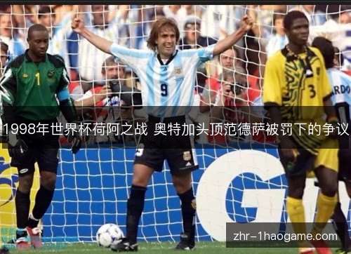 1998年世界杯荷阿之战 奥特加头顶范德萨被罚下的争议 1998年世界杯荷阿之战 奥特加头顶范德萨被罚下的争议